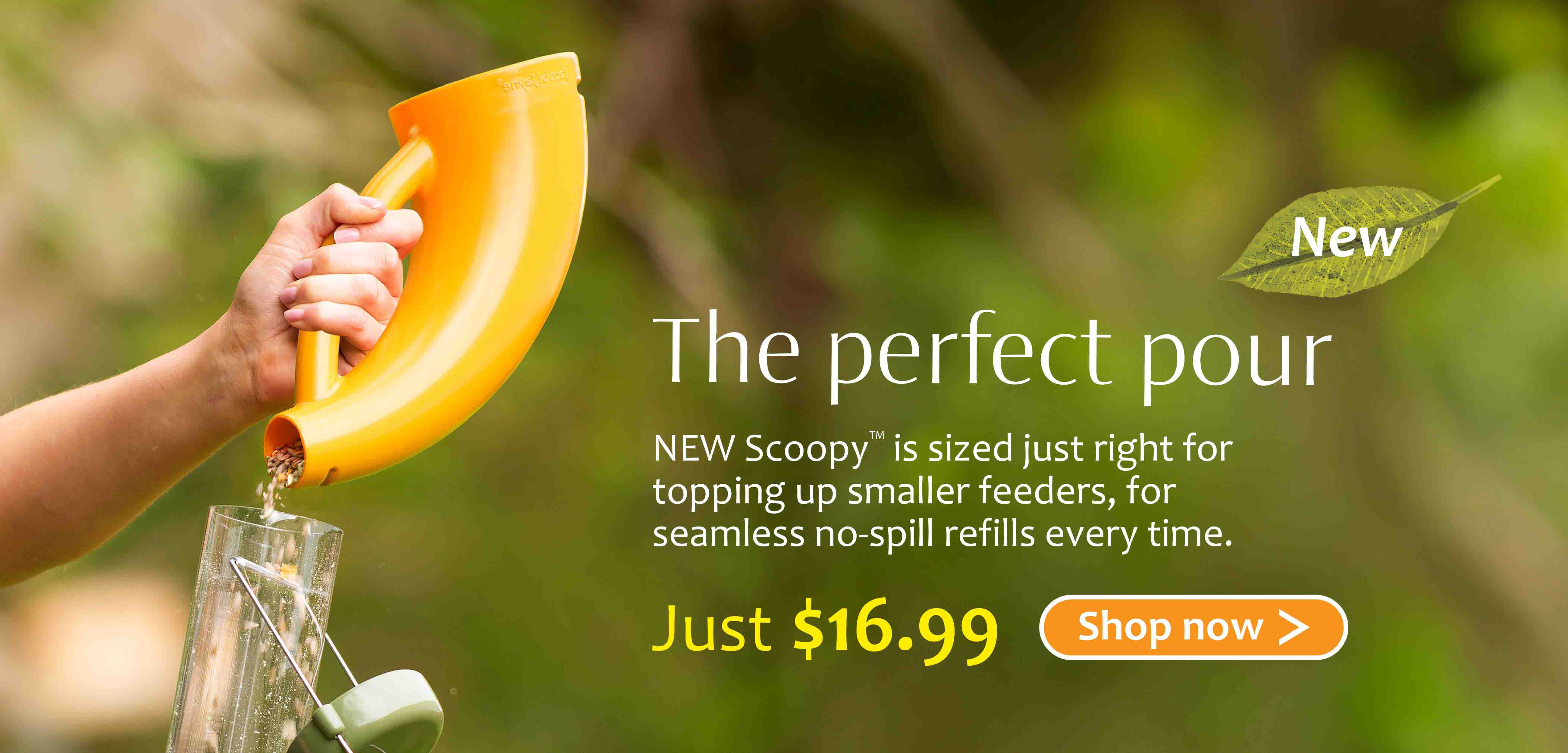 The perfect pour. NEW Scoopy™ is sized just right for topping up smaller feeders, for seamless no-spill refills every time. Just $16.99 Shop now. With image of the scoopy bird feeding scoop pouring a bird seed mix or bird food into a Jacobi Jayne metal bird feeder in a spring garden.