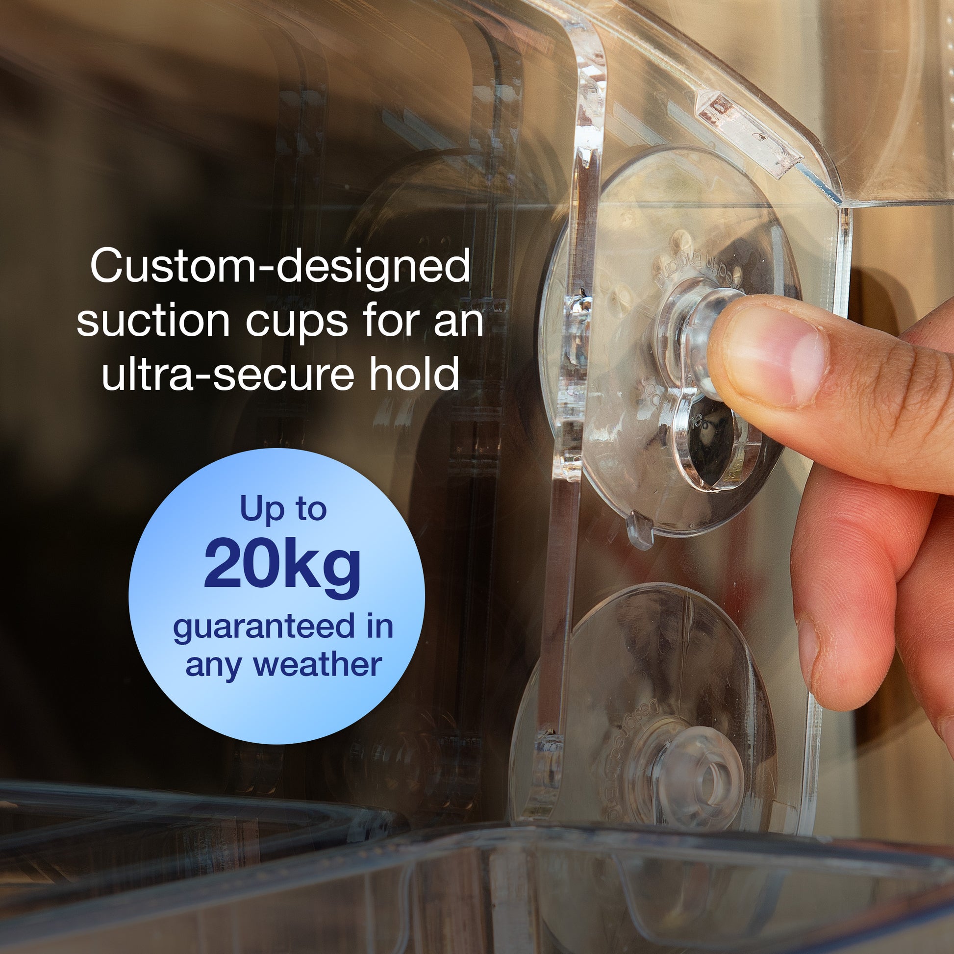 Custom-designed suction cups for an ultra-secure hold. Up to 20kg guaranteed in any weather
